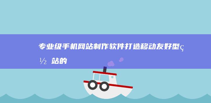 专业级手机网站制作软件：打造移动友好型网站的首选工具