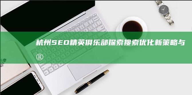 杭州SEO精英俱乐部：探索搜索优化新策略与实战技巧